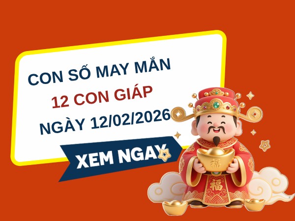 Con số may mắn ngày 12/02/2026 hút tài lộc cho 12 con giáp